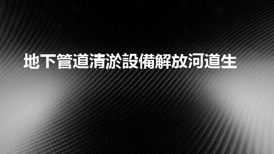 地下管道清淤設備解放河道生機，重塑城市綠色未來！